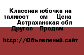 Классная юбочка.на талиюот70-85см. › Цена ­ 500 - Астраханская обл. Другое » Продам   